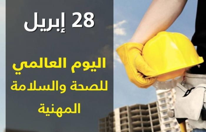 في اليوم العالمي للسلامة والصحة المهنية.. تعزيز الوعي الوقائي يحمي الأرواح ويقلل الخسائر ويرفع كفاءة العمل